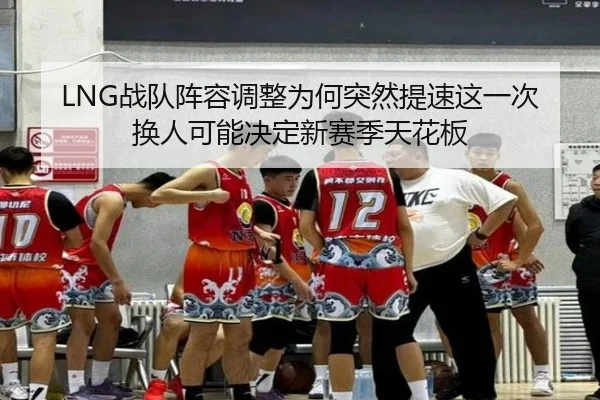 LNG战队阵容调整为何突然提速这一次换人可能决定新赛季天花板